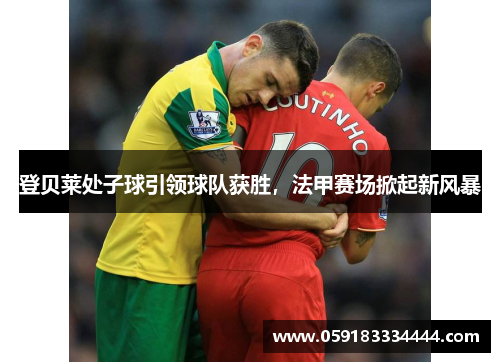 登贝莱处子球引领球队获胜，法甲赛场掀起新风暴
